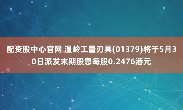 配资股中心官网 温岭工量刃具(01379)将于5月30日派发末期股息每股0.2476港元