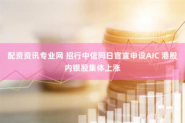 配资资讯专业网 招行中信同日官宣申设AIC 港股内银股集体上涨
