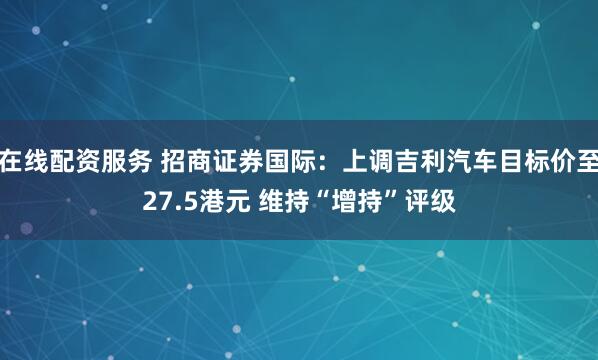 在线配资服务 招商证券国际：上调吉利汽车目标价至27.5港元 维持“增持”评级