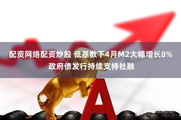 配资网络配资炒股 低基数下4月M2大幅增长8% 政府债发行持续支持社融