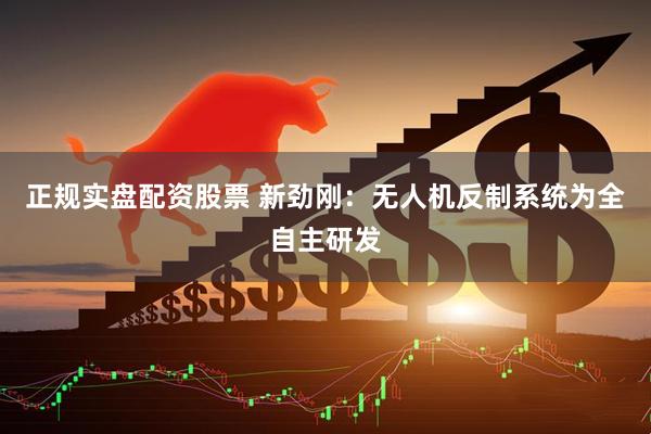 正规实盘配资股票 新劲刚：无人机反制系统为全自主研发