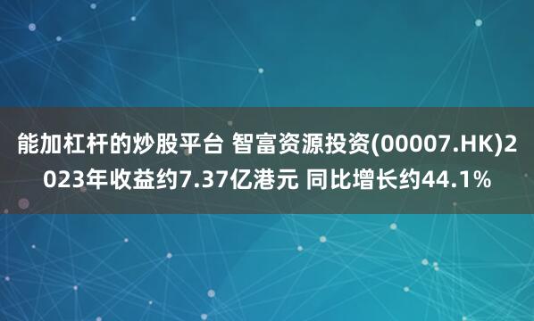 能加杠杆的炒股平台 智富资源投资(00007.HK)2023年收益约7.37亿港元 同比增长约44.1%