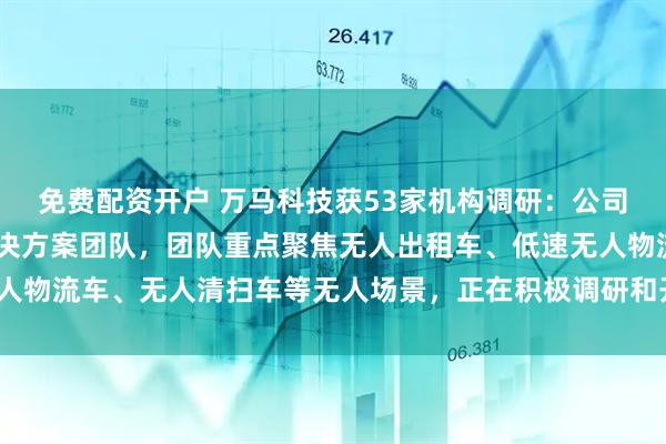免费配资开户 万马科技获53家机构调研：公司成立了RoboX综合解决方案团队，团队重点聚焦无人出租车、低速无人物流车、无人清扫车等无人场景，正在积极调研和开拓市场（附调研问答）