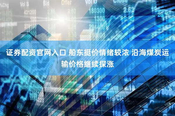 证券配资官网入口 船东挺价情绪较浓 沿海煤炭运输价格继续探涨