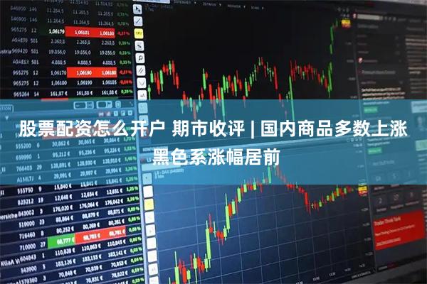 股票配资怎么开户 期市收评 | 国内商品多数上涨 黑色系涨幅居前