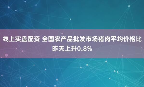 线上实盘配资 全国农产品批发市场猪肉平均价格比昨天上升0.8%