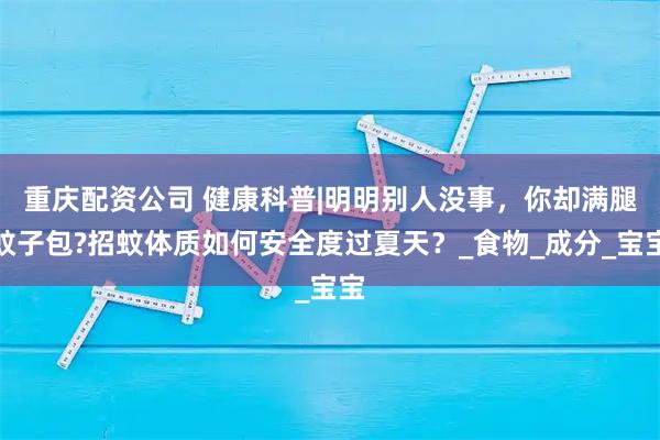 重庆配资公司 健康科普|明明别人没事，你却满腿蚊子包?招蚊体质如何安全度过夏天？_食物_成分_宝宝