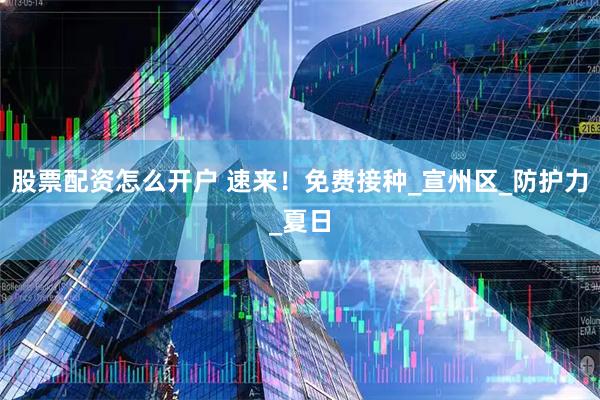 股票配资怎么开户 速来！免费接种_宣州区_防护力_夏日