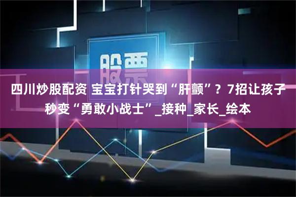 四川炒股配资 宝宝打针哭到“肝颤”？7招让孩子秒变“勇敢小战士”_接种_家长_绘本