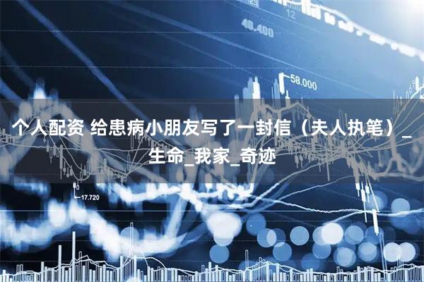 个人配资 给患病小朋友写了一封信（夫人执笔）_生命_我家_奇迹