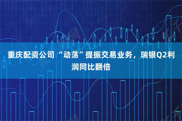 重庆配资公司 “动荡”提振交易业务，瑞银Q2利润同比翻倍