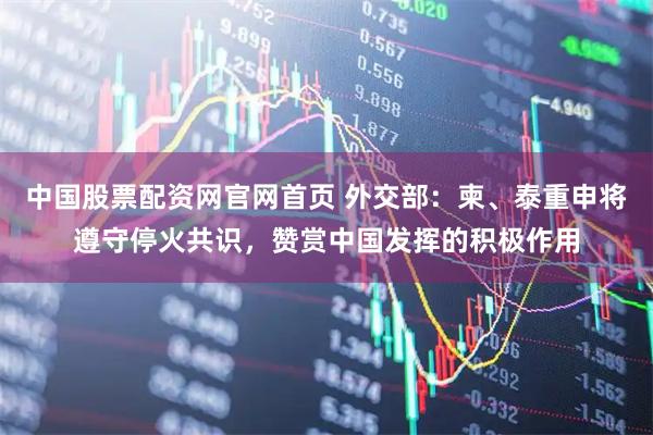 中国股票配资网官网首页 外交部：柬、泰重申将遵守停火共识，赞赏中国发挥的积极作用