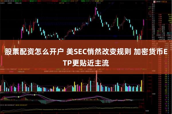 股票配资怎么开户 美SEC悄然改变规则 加密货币ETP更贴近主流