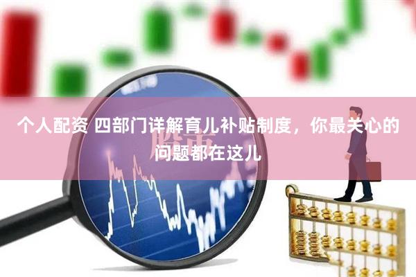 个人配资 四部门详解育儿补贴制度，你最关心的问题都在这儿