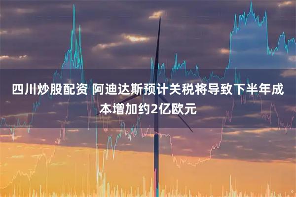 四川炒股配资 阿迪达斯预计关税将导致下半年成本增加约2亿欧元