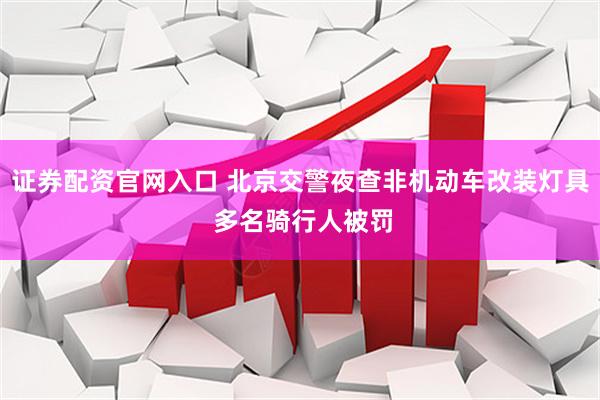 证券配资官网入口 北京交警夜查非机动车改装灯具 多名骑行人被罚