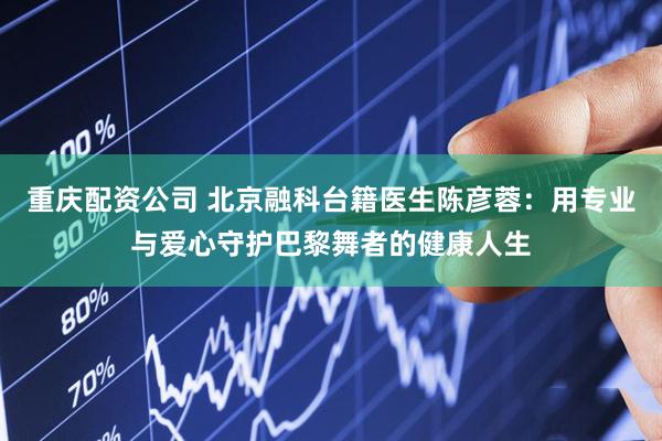 重庆配资公司 北京融科台籍医生陈彦蓉：用专业与爱心守护巴黎舞者的健康人生