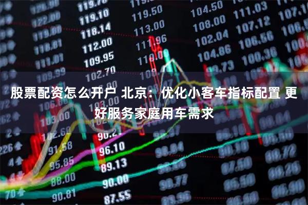 股票配资怎么开户 北京：优化小客车指标配置 更好服务家庭用车需求