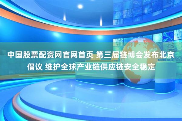 中国股票配资网官网首页 第三届链博会发布北京倡议 维护全球产业链供应链安全稳定