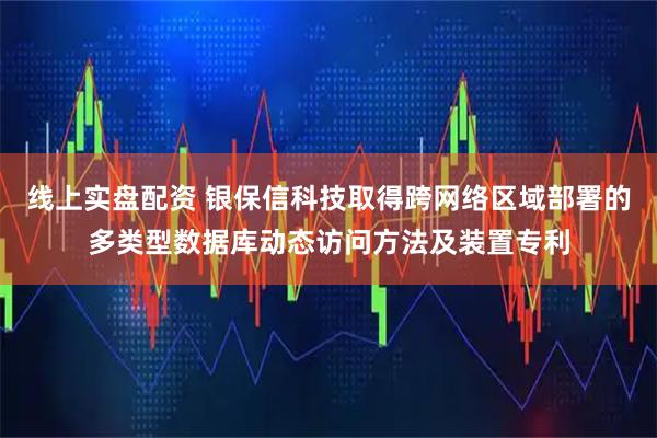 线上实盘配资 银保信科技取得跨网络区域部署的多类型数据库动态访问方法及装置专利