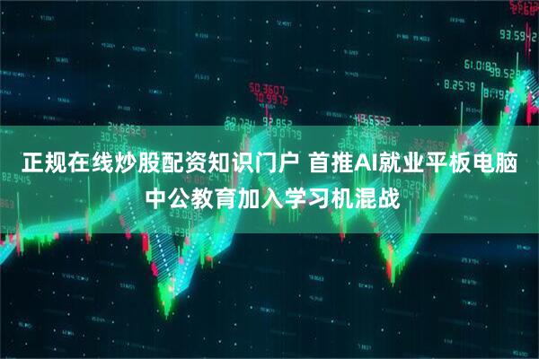正规在线炒股配资知识门户 首推AI就业平板电脑 中公教育加入学习机混战