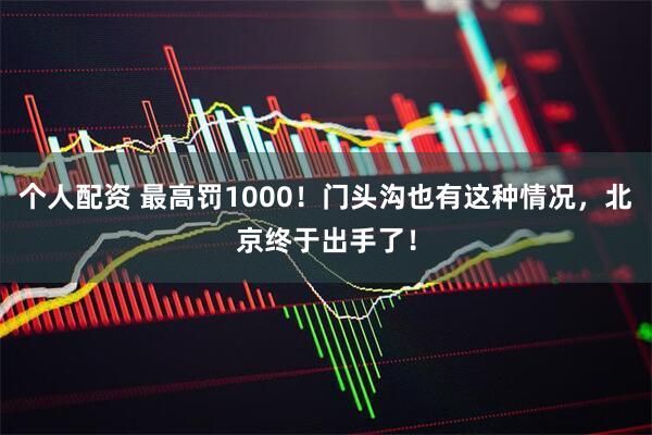 个人配资 最高罚1000！门头沟也有这种情况，北京终于出手了！