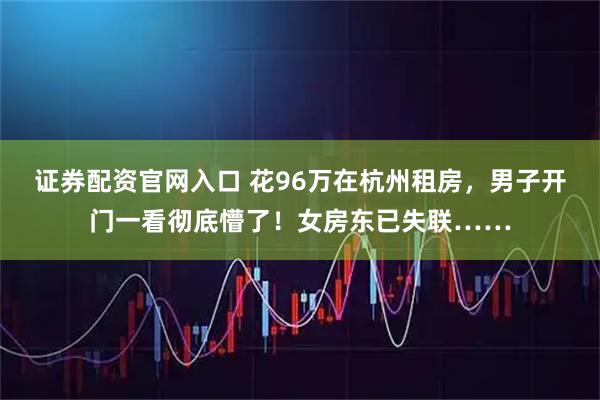 证券配资官网入口 花96万在杭州租房，男子开门一看彻底懵了！女房东已失联……
