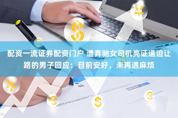 配资一流证券配资门户 遭奔驰女司机亮证逼迫让路的男子回应：目前安好，未再遇麻烦
