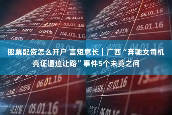 股票配资怎么开户 言短意长｜广西“奔驰女司机亮证逼迫让路”事件5个未竟之问
